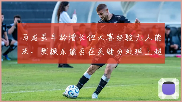 马龙虽年龄增长但大赛经验无人能及，樊振东能否在关键分处理上超越前辈