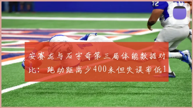 安赛龙与石宇奇第三局体能数据对比:跑动距离少400米但失误率低15%,战术选择引热议