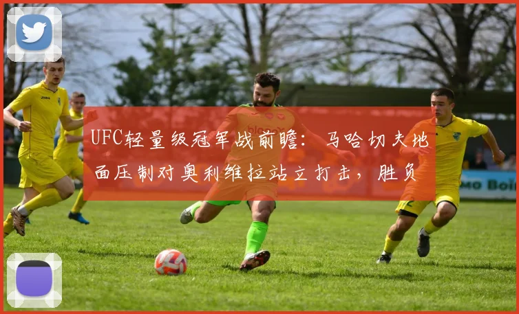 UFC轻量级冠军战前瞻:马哈切夫地面压制对奥利维拉站立打击,胜负关键在体能