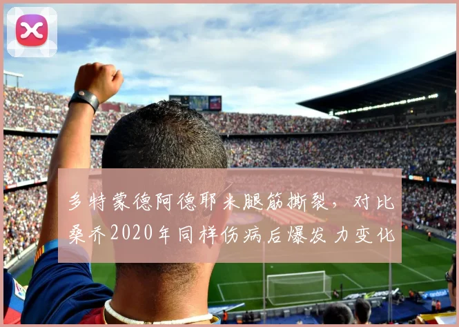 多特蒙德阿德耶米腿筋撕裂，对比桑乔2020年同样伤病后爆发力变化