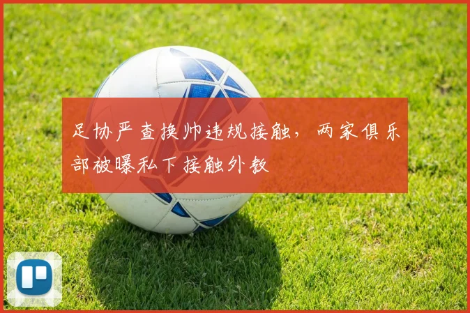 足协严查换帅违规接触,两家俱乐部被曝私下接触外教