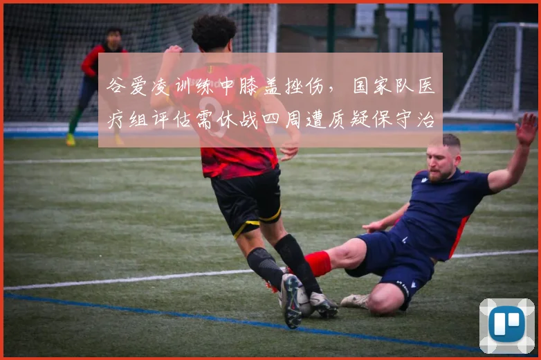 谷爱凌训练中膝盖挫伤，国家队医疗组评估需休战四周遭质疑保守治疗策略