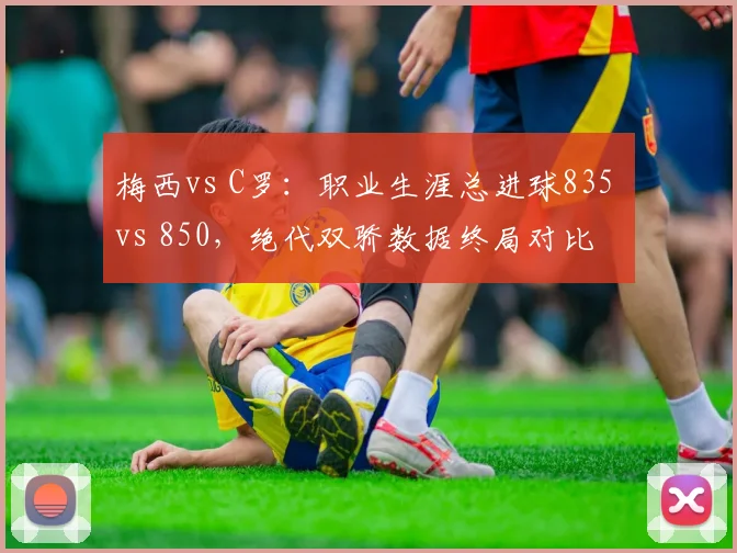梅西vs C罗：职业生涯总进球835 vs 850，绝代双骄数据终局对比