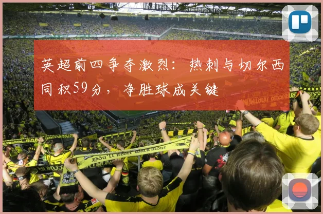 英超前四争夺激烈：热刺与切尔西同积59分，净胜球成关键
