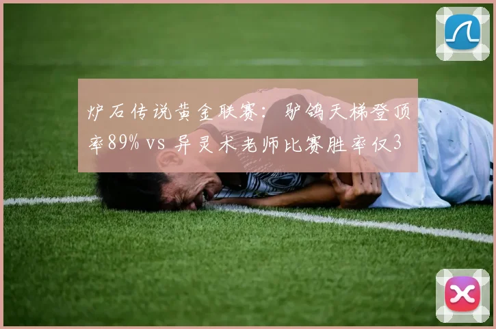 炉石传说黄金联赛:驴鸽天梯登顶率89% vs 异灵术老师比赛胜率仅32%