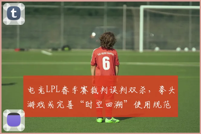 电竞LPL春季赛裁判误判双杀,拳头游戏或完善“时空回溯”使用规范