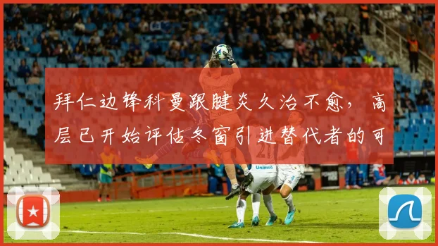拜仁边锋科曼跟腱炎久治不愈，高层已开始评估冬窗引进替代者的可行性